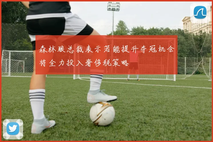 森林狼总裁表示若能提升夺冠机会将全力投入奢侈税策略