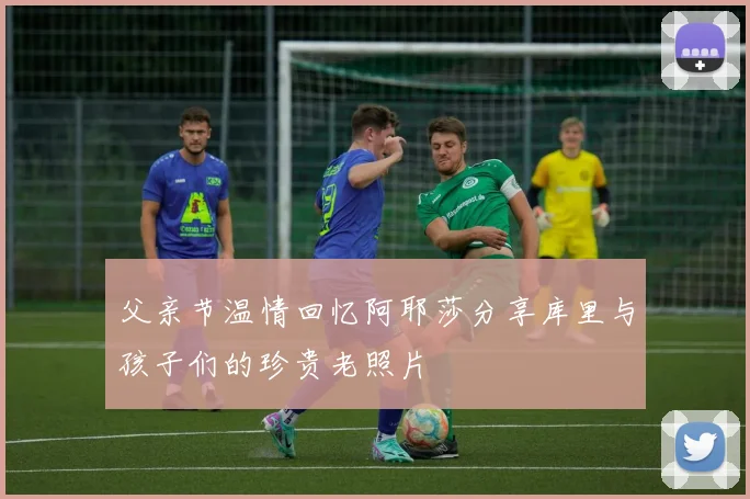 父亲节温情回忆阿耶莎分享库里与孩子们的珍贵老照片