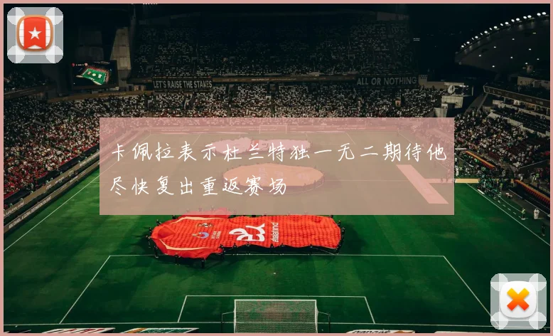 卡佩拉表示杜兰特独一无二期待他尽快复出重返赛场