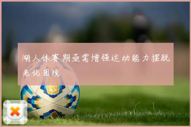 湖人休赛期亟需增强运动能力摆脱老化困境
