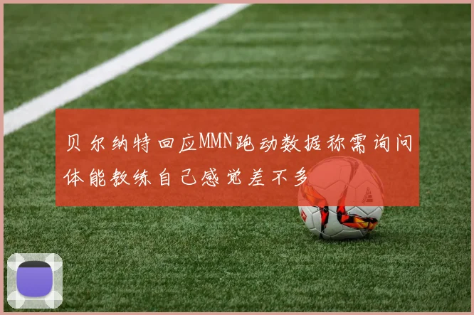 贝尔纳特回应MMN跑动数据称需询问体能教练自己感觉差不多