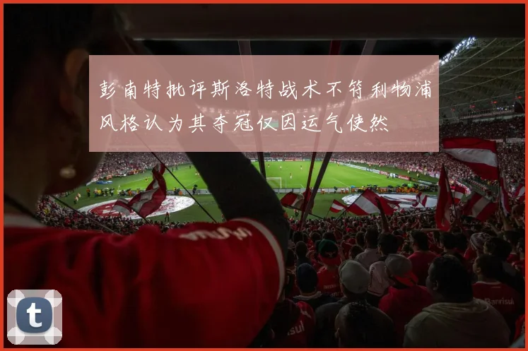 彭南特批评斯洛特战术不符利物浦风格认为其夺冠仅因运气使然