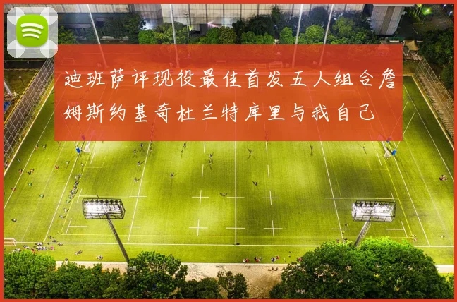 迪班萨评现役最佳首发五人组合詹姆斯约基奇杜兰特库里与我自己