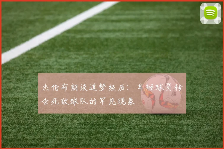 杰伦布朗谈追梦经历：年轻球员转会死敌球队的罕见现象