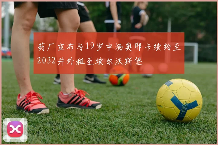 药厂宣布与19岁中场奥耶卡续约至2032并外租至埃尔沃斯堡