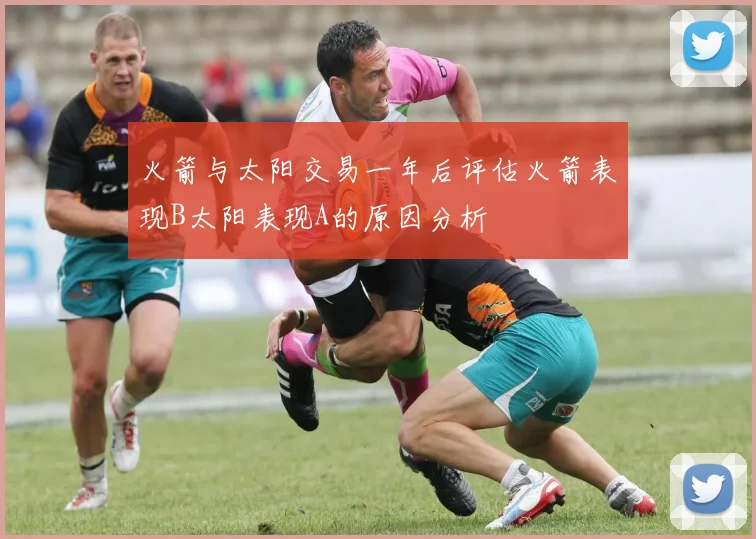 火箭与太阳交易一年后评估火箭表现B太阳表现A的原因分析